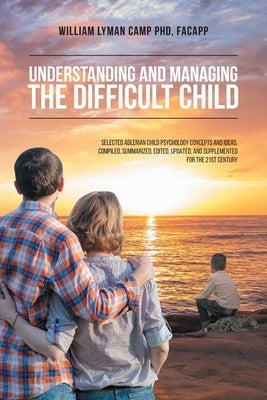 Understanding and Managing the Difficult Child: Selected Adlerian Child Psychology Concepts and Ideas, Compiled, Summarized, Edited, Updated, and Supp Paperback Christian Faith