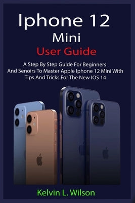 iPhone 12 Mini User Guide: The Complete User Manual For Beginner And Senior To Master And Operate The Device Like a Pro Paperback Independently Published