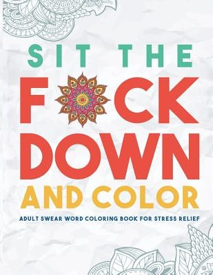 Sit the F*ck Down and Color: Adult Swear Word Coloring Book for Stress Relief Paperback Swear Word Coloring Book