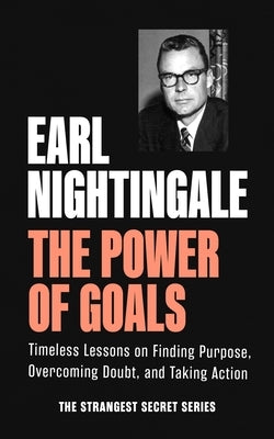 The Power of Goals: Timeless Lessons on Finding Purpose, Overcoming Doubt, and Taking Action by Nightingale, Earl
