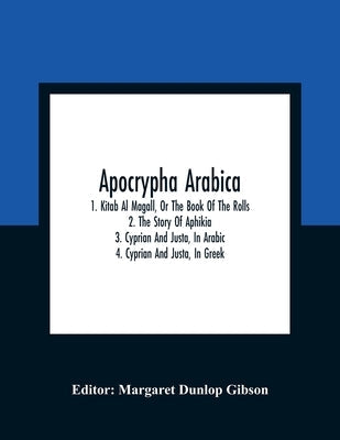 Apocrypha Arabica; 1. Kitab Al Magall, Or The Book Of The Rolls 2. The Story Of Aphikia 3. Cyprian And Justa, In Arabic 4. Cyprian And Justa, In Greek Bible Alpha Edition