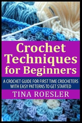 Crochet Techniques for Beginners: A Crochet Guide For First Time Crocheters with Easy Patterns to get Started Paperback Createspace Independent Publishing Platform
