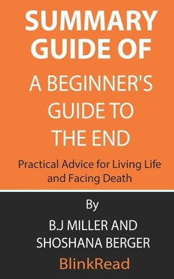 Summary Guide of A Beginner's Guide to the End: Practical Advice for Living Life and Facing Death By B.J Miller and Shoshana Berger Paperback Independently Published