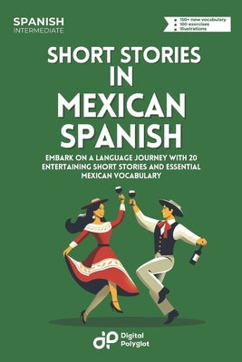 Short Stories in Mexican Spanish: Embark on a Language Journey with 20 Entertaining Short Stories and Essential Mexican Vocabulary by Polyglot, Digital