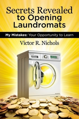 Secrets Revealed to Opening Laundromats: My Mistakes: Your Opportunity to Learn Paperback Victor R. Nichols