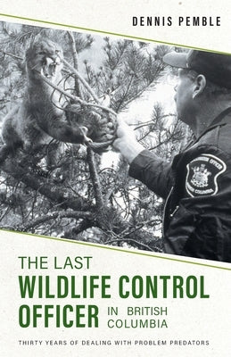 The Last Wildlife Control Officer in British Columbia: Thirty Years of Dealing with Problem Predators Paperback FriesenPress