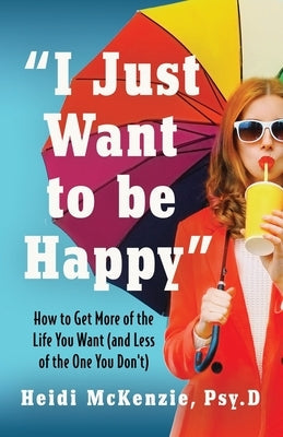 "I Just Want to Be Happy": How to Get More of the Life You Want (and Less of the One You Don't) by McKenzie Psy, Heidi D.