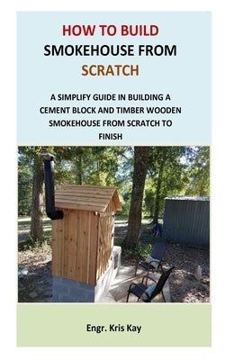 How to Build Smokehouse from Scratch: A simplify guide in building a cement block and a timber wooden smokehouse from scratch to finish Paperback Independently Published