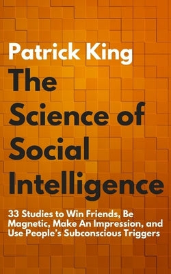 The Science of Social Intelligence: 33 Studies to Win Friends, Be Magnetic, Make An Impression, and Use People's Subconscious Triggers Createspace Independent Publishing Platform