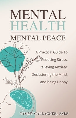Mental Health - Mental Peace: A Practical Guide to Reducing Stress, Relieving Anxiety, Decluttering the Mind, and Being Happy by Gallagher, Tammy