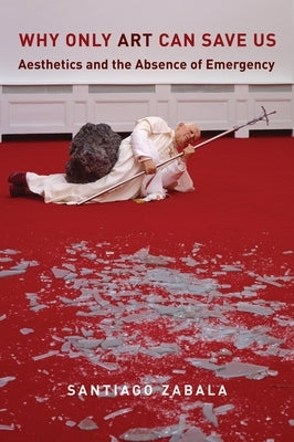 Why Only Art Can Save Us: Aesthetics and the Absence of Emergency Paperback Columbia University Press