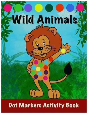 Dot Markers Activity Book: Wild Animals: : Easy Guided BIG DOTS - Do a dot page a day - Gift For Kids Ages 1-3, 2-4, 3-5, Toddler, Preschool, Kin Paperback Independently Published