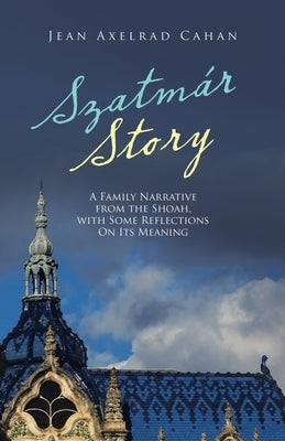 Szatmár Story: A Family Narrative from the Shoah, with Some Reflections on Its Meaning Paperback Archway Publishing