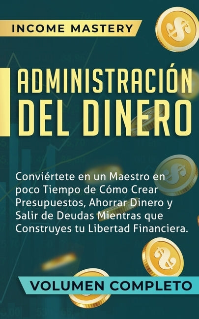 Administración del Dinero: Conviértete en un Maestro en Poco Tiempo de Cómo Crear Presupuestos, Ahorrar Dinero y Salir de Deudas Mientras Que Con by Mastery, Income