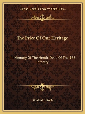 The Price Of Our Heritage: In Memory Of The Heroic Dead Of The 168 Infantry Paperback Kessinger Publishing
