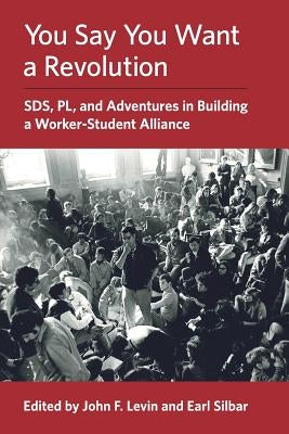 You Say You Want a Revolution: SDS, PL, and Adventures in Building a Worker-Student Alliance Paperback John F. Levin