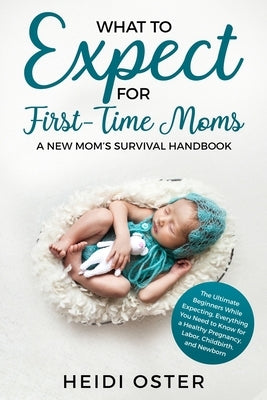 What to Expect for First-Time Moms: The Ultimate Beginners Guide While Expecting, Everything You Need to Know for a Healthy Pregnancy, Labor, Childbir Paperback Aprilis Publishing LLC