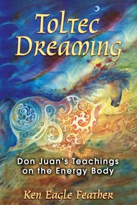 Toltec Dreaming: Don Juan's Teachings on the Energy Body Paperback Bear & Company