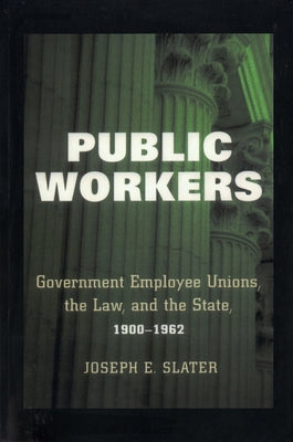 Public Workers: Government Employee Unions, the Law, and the State, 1900-1962 by Slater, Joseph E.