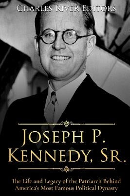 Joseph P. Kennedy, Sr.: The Life and Legacy of the Patriarch Behind America's Most Famous Political Dynasty Paperback Createspace Independent Publishing Platform