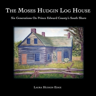 The Moses Hudgin Log House: Six Generations On Prince Edward County's South Shore Paperback Ontario History Press