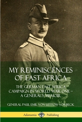 My Reminiscences of East Africa: The German East Africa Campaign in World War One - A General's Memoir Paperback Lulu.com