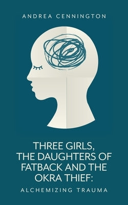 Three Girls, The Daughters of Fatback and the Okra Thief: Alchemizing Trauma by Cennington, Andrea