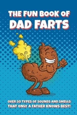 The Fun Book of Dad Farts: Over 50 Types of Sounds and Smells that only a Father Knows Best!: Funny Father's Day and Gag Gift Farting Guide Paperback Independently Published