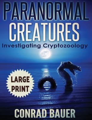 Paranormal Creatures ***Large Print Edition***: Investigating Cryptozoology by Bauer, Conrad