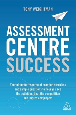 Assessment Centre Success: Your Ultimate Resource of Practice Exercises and Sample Questions to Help You Ace the Activities, Beat the Competition Paperback Kogan Page