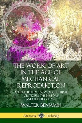 The Work of Art in the Age of Mechanical Reproduction: An Influential Essay of Cultural Criticism; the History and Theory of Art Paperback Lulu.com