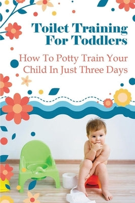 Toilet Training For Toddlers: How To Potty Train Your Child In Just Three Days Paperback Independently Published