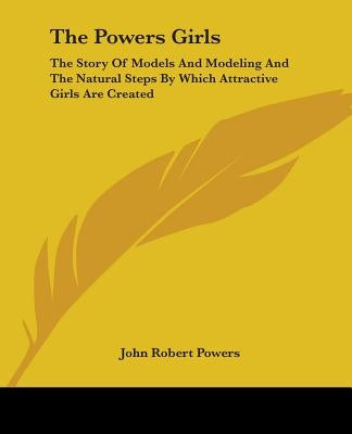 The Powers Girls: The Story Of Models And Modeling And The Natural Steps By Which Attractive Girls Are Created Paperback Kessinger Publishing