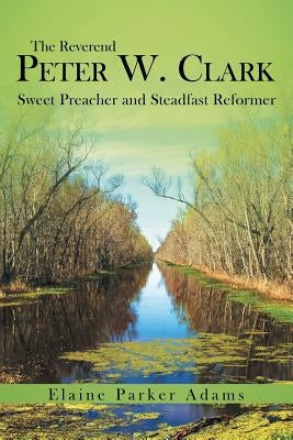 The Reverend Peter W. Clark: Sweet Preacher and Steadfast Reformer Paperback WestBow Press