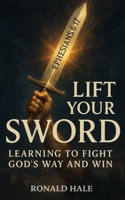 Lift Your Sword: Learning to Fight God's Way and Win by Hale
