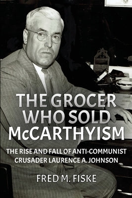The Grocer Who Sold McCarthyism: The Rise and Fall of Anti-Communist Crusader Laurence A. Johnson Paperback Chestnut Heights Publishing