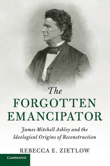The Forgotten Emancipator: James Mitchell Ashley and the Ideological Origins of Reconstruction Paperback Cambridge University Press