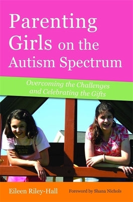Parenting Girls on the Autism Spectrum: Overcoming the Challenges and Celebrating the Gifts Jessica Kingsley Publishers