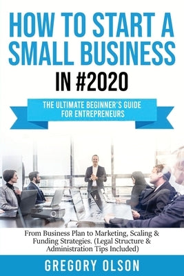 How to Start a Small Business in #2020: The Ultimate Beginner's Guide for Entreprenurs From Business Plan to Marketing, Scaling & Funding Strategies ( Paperback Create Your Reality