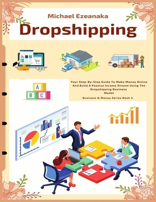 Dropshipping: Your Step-By-Step Guide To Make Money Online And Build A Passive Income Stream Using The Dropshipping Business Model Paperback Independently Published
