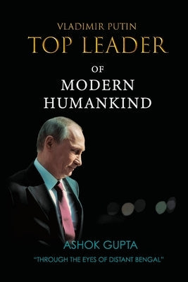 Vladimir Putin - Top Leader of Modern Humankind: Through the eyes of distant Bengal Paperback Lulu.com
