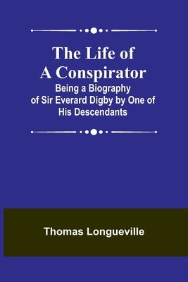 The Life of a Conspirator: Being a Biography of Sir Everard Digby by One of His Descendants Paperback Alpha Edition