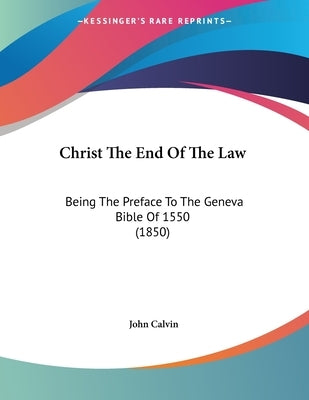 Christ The End Of The Law: Being The Preface To The Geneva Bible Of 1550 (1850) Bible Kessinger Publishing
