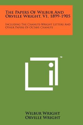 The Papers Of Wilbur And Orville Wright, V1, 1899-1905: Including The Chanute-Wright Letters And Other Papers Of Octave Chanute Paperback Literary Licensing, LLC