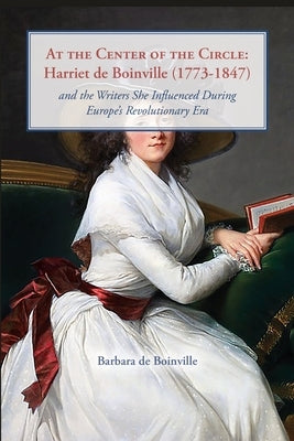 At the Center of the Circle: Harriet de Boinville (1773-1847) and the Writers She Influenced During Europe's Revolutionary Era Paperback New Academia Publishing, LLC