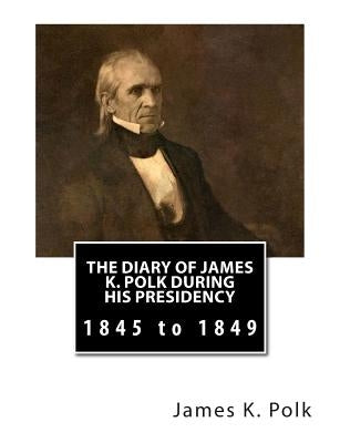 The Diary of James K. Polk During His Presidency: 1845 to 1849 Paperback Createspace Independent Publishing Platform