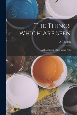 The Things Which are Seen; a Revaluation of the Visual Arts Paperback Legare Street Press