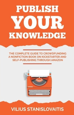 Publish Your Knowledge: The Complete Guide to Crowdfunding a Nonfiction Book on Kickstarter and Self-Publishing through Amazon Paperback Vilius Stanislovaitis