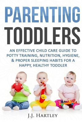 Parenting: Parenting Toddlers: An Effective Child Care Guide To Potty Training, Nutrition, Hygiene, & Proper Sleeping Habits For Paperback Createspace Independent Publishing Platform