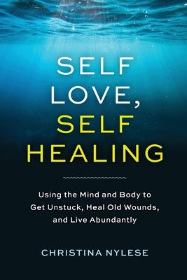 Self-Love, Self-Healing: Using the Mind and Body to Get Unstuck, Heal Old Wounds, and Live Abundantly by Nylese, Christina